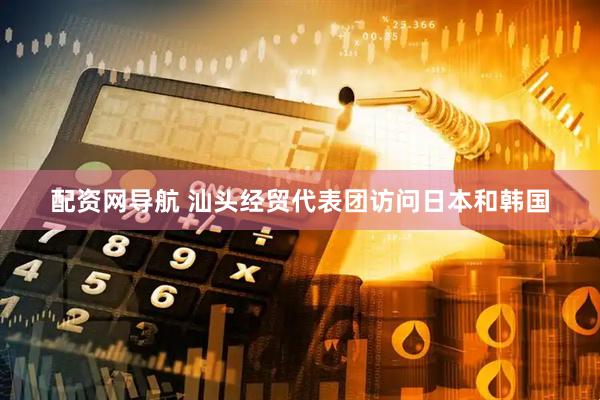 配资网导航 汕头经贸代表团访问日本和韩国