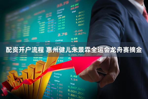 配资开户流程 惠州健儿朱景霖全运会龙舟赛摘金