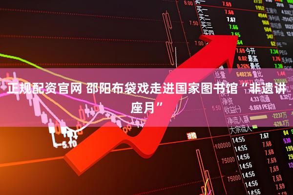 正规配资官网 邵阳布袋戏走进国家图书馆“非遗讲座月”