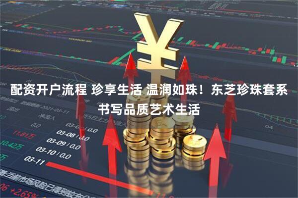 配资开户流程 珍享生活 温润如珠！东芝珍珠套系书写品质艺术生活