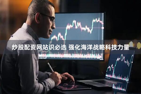 炒股配资网站识必选 强化海洋战略科技力量