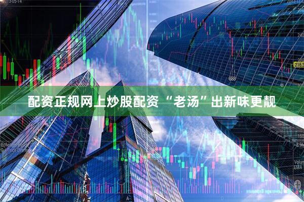 配资正规网上炒股配资 “老汤”出新味更靓