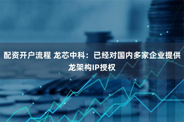 配资开户流程 龙芯中科：已经对国内多家企业提供龙架构IP授权