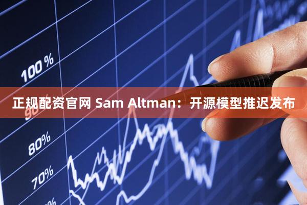 正规配资官网 Sam Altman：开源模型推迟发布