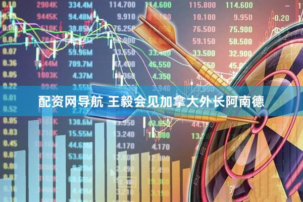 配资网导航 王毅会见加拿大外长阿南德
