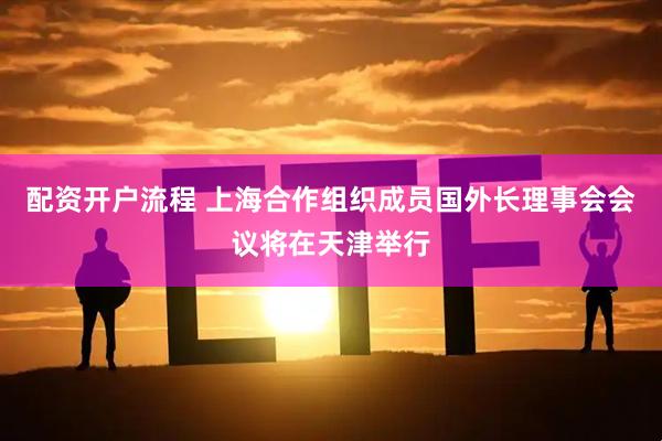 配资开户流程 上海合作组织成员国外长理事会会议将在天津举行