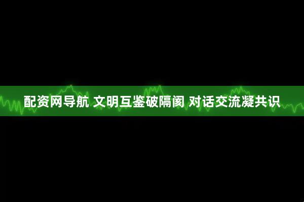 配资网导航 文明互鉴破隔阂 对话交流凝共识