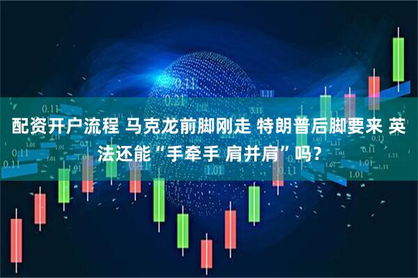 配资开户流程 马克龙前脚刚走 特朗普后脚要来 英法还能“手牵手 肩并肩”吗？