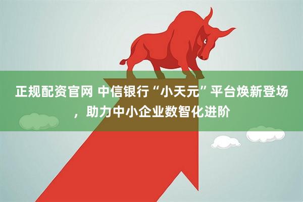 正规配资官网 中信银行“小天元”平台焕新登场，助力中小企业数智化进阶