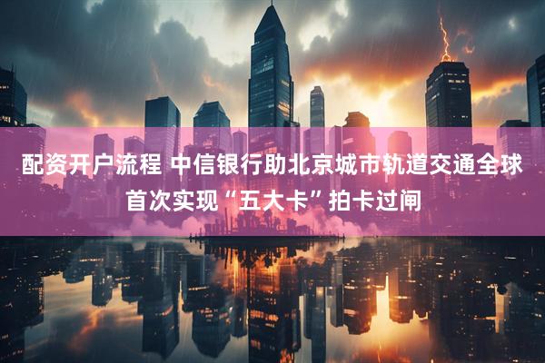 配资开户流程 中信银行助北京城市轨道交通全球首次实现“五大卡”拍卡过闸