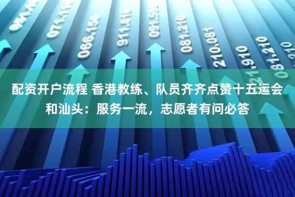 配资开户流程 香港教练、队员齐齐点赞十五运会和汕头：服务一流，志愿者有问必答