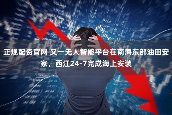 正规配资官网 又一无人智能平台在南海东部油田安家，西江24-7完成海上安装