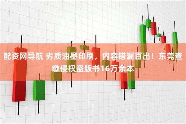 配资网导航 劣质油墨印刷，内容错漏百出！东莞查缴侵权盗版书16万余本