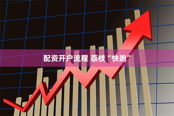 配资开户流程 荔枝“快跑”