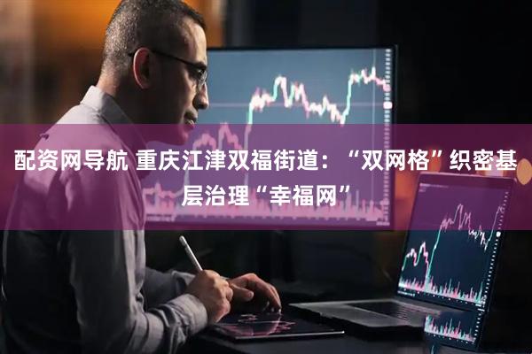配资网导航 重庆江津双福街道：“双网格”织密基层治理“幸福网”