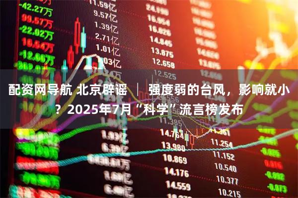 配资网导航 北京辟谣 │ 强度弱的台风，影响就小？2025年7月“科学”流言榜发布