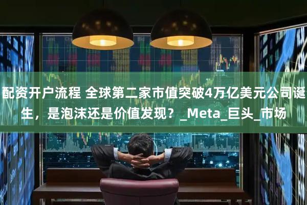 配资开户流程 全球第二家市值突破4万亿美元公司诞生，是泡沫还是价值发现？_Meta_巨头_市场