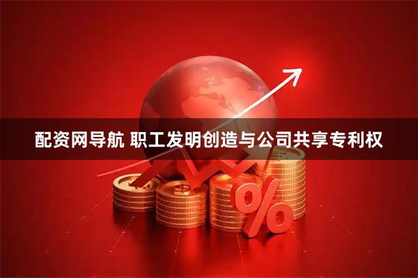 配资网导航 职工发明创造与公司共享专利权