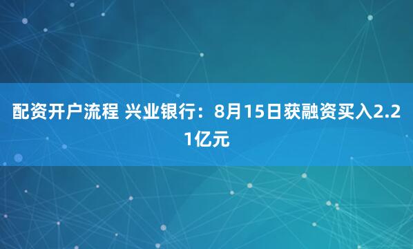 配资开户流程 兴业银行：8月15日获融资买入2.21亿元