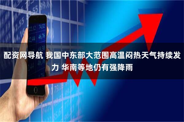 配资网导航 我国中东部大范围高温闷热天气持续发力 华南等地仍有强降雨