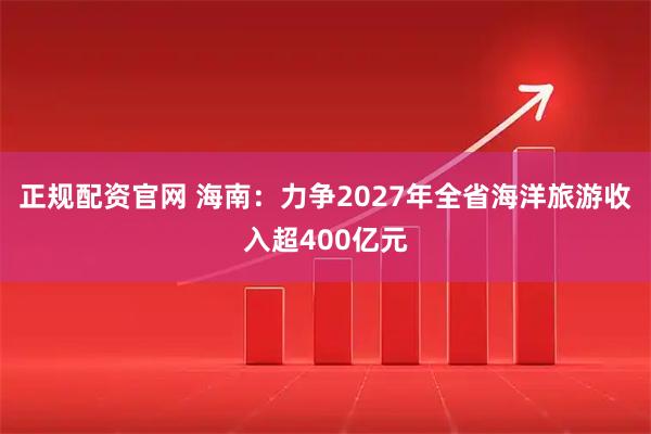正规配资官网 海南：力争2027年全省海洋旅游收入超400亿元