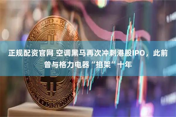 正规配资官网 空调黑马再次冲刺港股IPO，此前曾与格力电器“掐架”十年