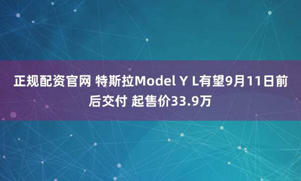 正规配资官网 特斯拉Model Y L有望9月11日前后交付 起售价33.9万
