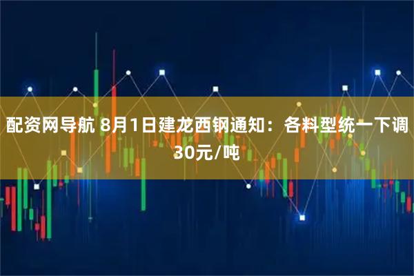 配资网导航 8月1日建龙西钢通知：各料型统一下调30元/吨