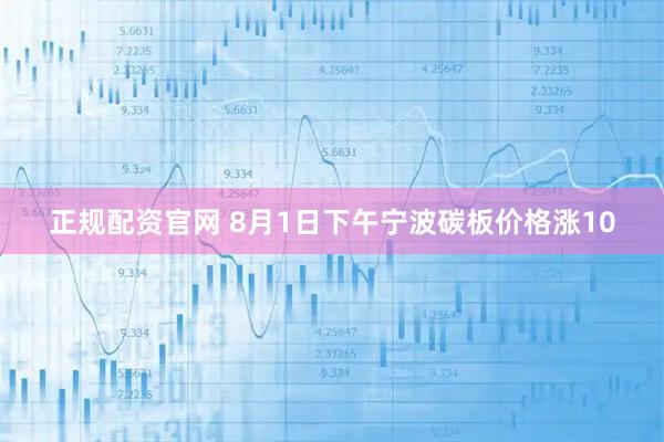 正规配资官网 8月1日下午宁波碳板价格涨10