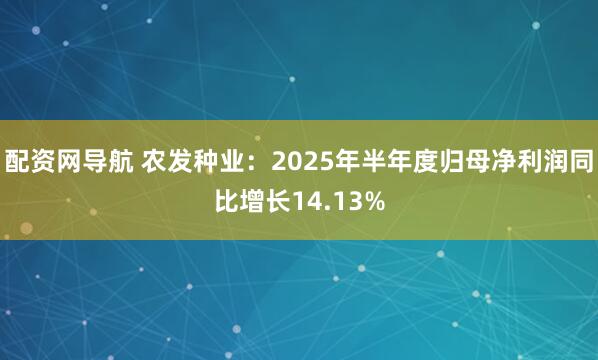 配资网导航 农发种业：2025年半年度归母净利润同比增长14.13%