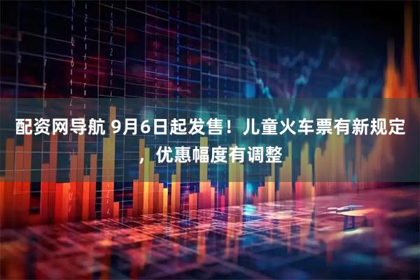 配资网导航 9月6日起发售！儿童火车票有新规定，优惠幅度有调整