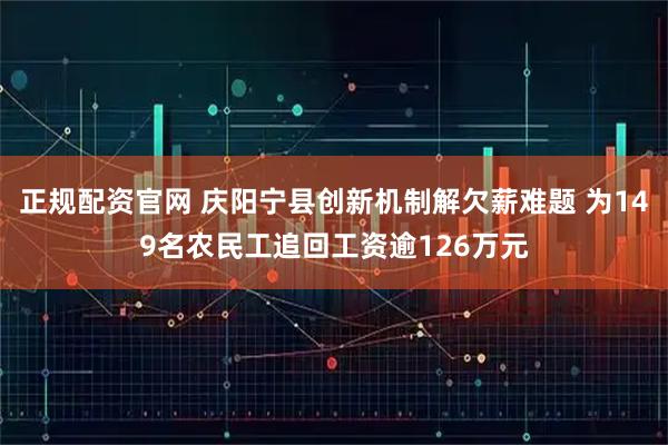 正规配资官网 庆阳宁县创新机制解欠薪难题 为149名农民工追回工资逾126万元