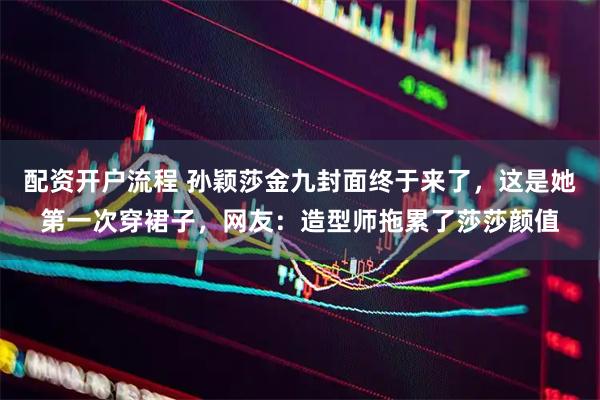 配资开户流程 孙颖莎金九封面终于来了，这是她第一次穿裙子，网友：造型师拖累了莎莎颜值
