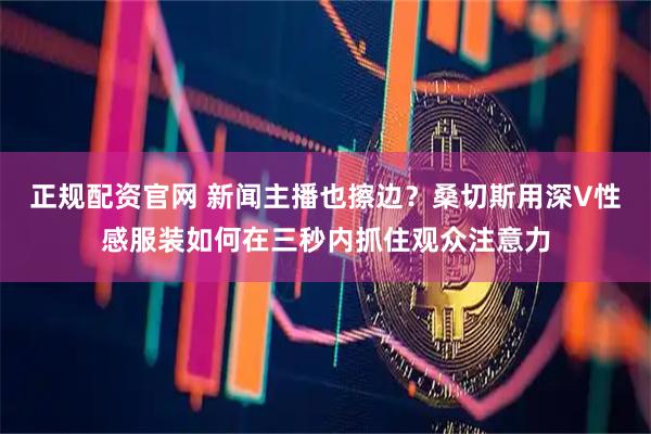 正规配资官网 新闻主播也擦边？桑切斯用深V性感服装如何在三秒内抓住观众注意力