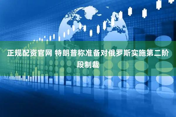 正规配资官网 特朗普称准备对俄罗斯实施第二阶段制裁