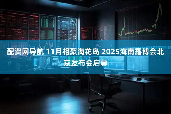 配资网导航 11月相聚海花岛 2025海南露博会北京发布会启幕