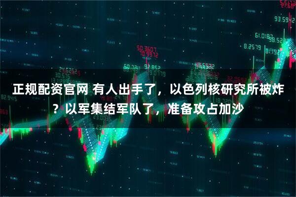 正规配资官网 有人出手了，以色列核研究所被炸？以军集结军队了，准备攻占加沙
