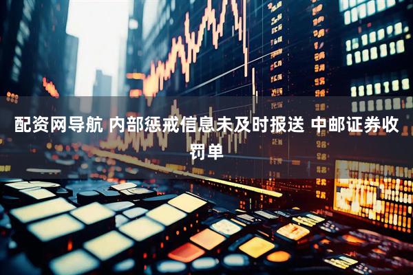 配资网导航 内部惩戒信息未及时报送 中邮证券收罚单