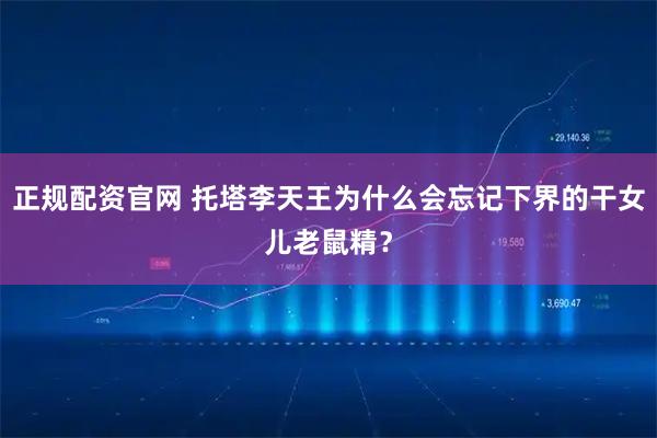 正规配资官网 托塔李天王为什么会忘记下界的干女儿老鼠精？