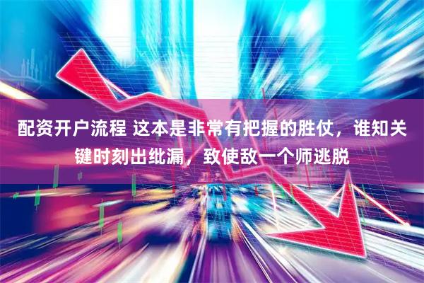 配资开户流程 这本是非常有把握的胜仗，谁知关键时刻出纰漏，致使敌一个师逃脱