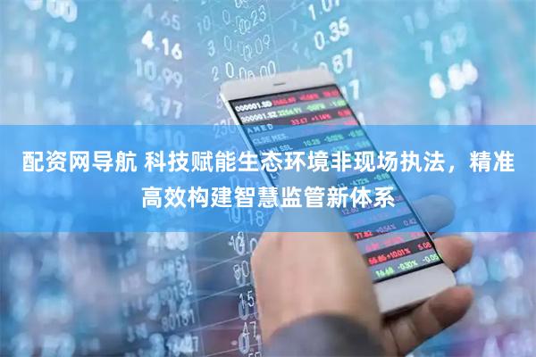 配资网导航 科技赋能生态环境非现场执法，精准高效构建智慧监管新体系