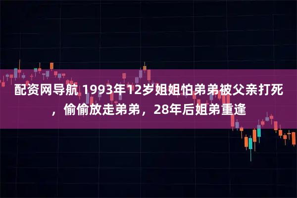 配资网导航 1993年12岁姐姐怕弟弟被父亲打死，偷偷放走弟弟，28年后姐弟重逢