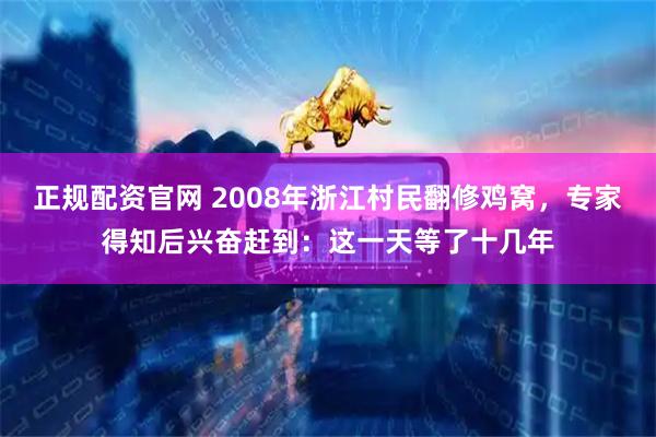 正规配资官网 2008年浙江村民翻修鸡窝，专家得知后兴奋赶到：这一天等了十几年