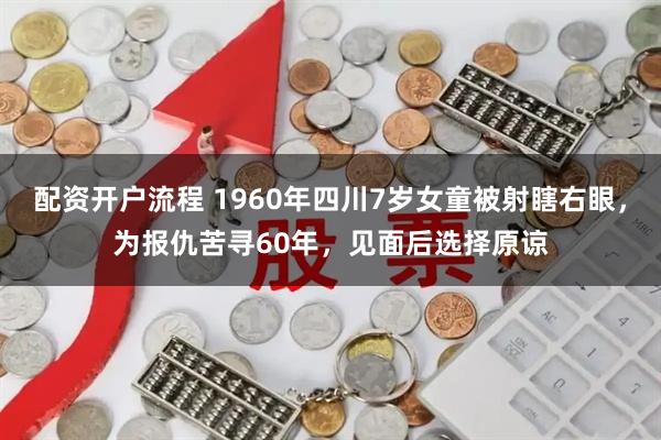 配资开户流程 1960年四川7岁女童被射瞎右眼，为报仇苦寻60年，见面后选择原谅