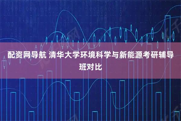 配资网导航 清华大学环境科学与新能源考研辅导班对比