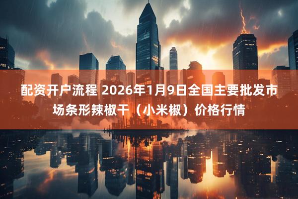 配资开户流程 2026年1月9日全国主要批发市场条形辣椒干（小米椒）价格行情