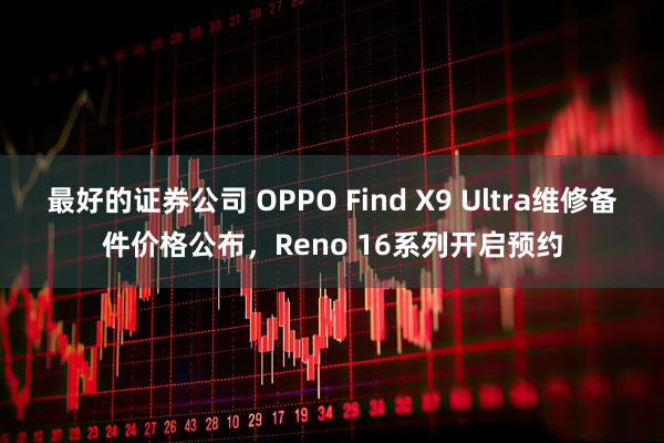 最好的证券公司 OPPO Find X9 Ultra维修备件价格公布，Reno 16系列开启预约