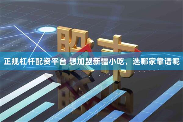 正规杠杆配资平台 想加盟新疆小吃，选哪家靠谱呢